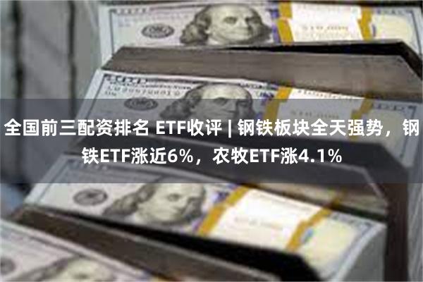 全国前三配资排名 ETF收评 | 钢铁板块全天强势，钢铁ETF涨近6%，农牧ETF涨4.1%