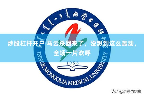 炒股杠杆开户 马云杀回来了，没想到这么轰动，全场一片欢呼