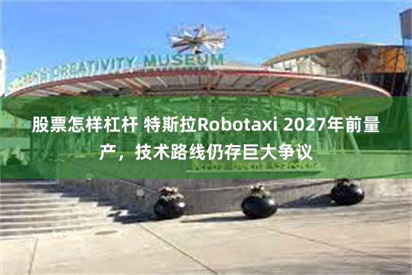 股票怎样杠杆 特斯拉Robotaxi 2027年前量产，技术路线仍存巨大争议