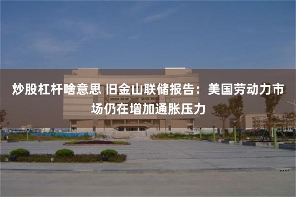 炒股杠杆啥意思 旧金山联储报告：美国劳动力市场仍在增加通胀压力