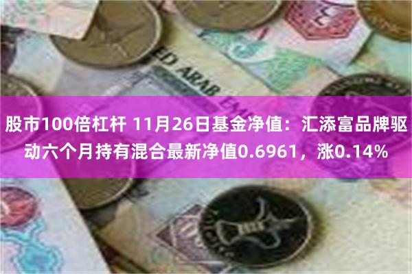 股市100倍杠杆 11月26日基金净值：汇添富品牌驱动六个月持有混合最新净值0.6961，涨0.14%