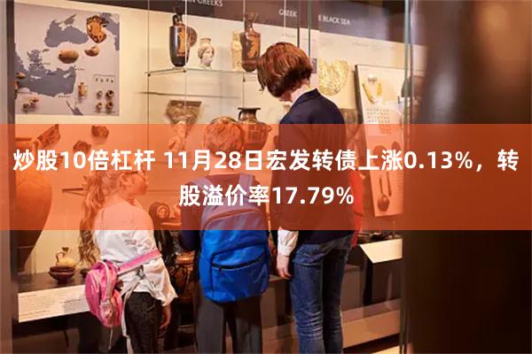 炒股10倍杠杆 11月28日宏发转债上涨0.13%，转股溢价率17.79%