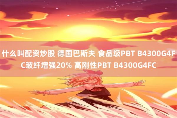 什么叫配资炒股 德国巴斯夫 食品级PBT B4300G4FC玻纤增强20% 高刚性PBT B4300G4FC