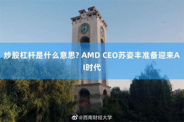 炒股杠杆是什么意思? AMD CEO苏姿丰准备迎来AI时代