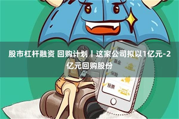 股市杠杆融资 回购计划丨这家公司拟以1亿元-2亿元回购股份