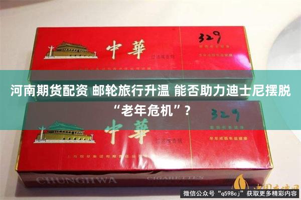 河南期货配资 邮轮旅行升温 能否助力迪士尼摆脱“老年危机”？