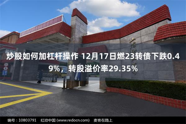 炒股如何加杠杆操作 12月17日燃23转债下跌0.49%，转股溢价率29.35%