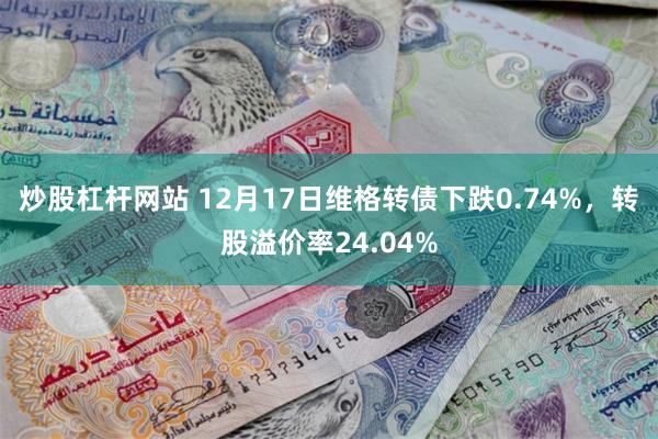 炒股杠杆网站 12月17日维格转债下跌0.74%，转股溢价率24.04%