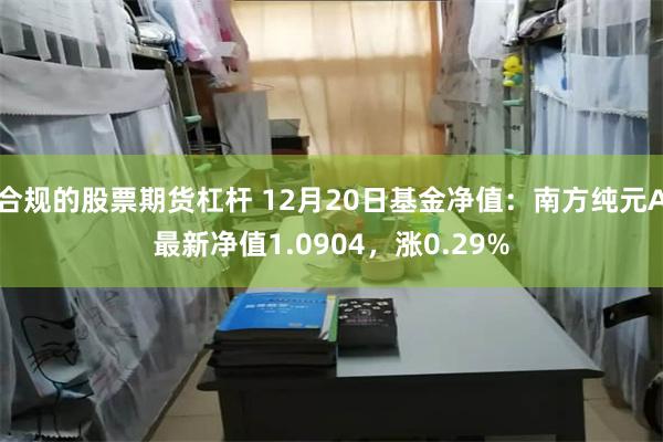 合规的股票期货杠杆 12月20日基金净值：南方纯元A最新净值1.0904，涨0.29%