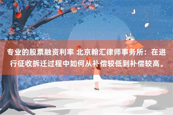 专业的股票融资利率 北京翰汇律师事务所：在进行征收拆迁过程中如何从补偿较低到补偿较高。