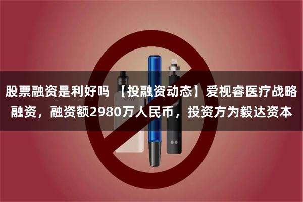 股票融资是利好吗 【投融资动态】爱视睿医疗战略融资，融资额2980万人民币，投资方为毅达资本