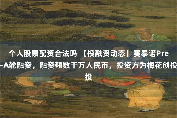 个人股票配资合法吗 【投融资动态】赛泰诺Pre-A轮融资，融资额数千万人民币，投资方为梅花创投