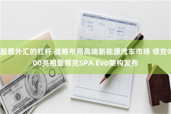 股票外汇的杠杆 战略布局高端新能源汽车市场 领克900亮相暨领克SPA Evo架构发布