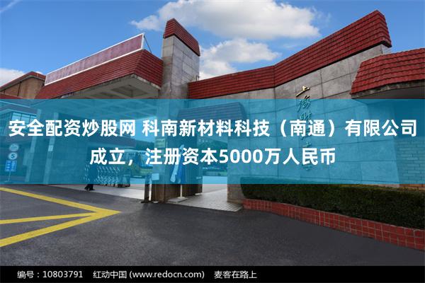 安全配资炒股网 科南新材料科技（南通）有限公司成立，注册资本5000万人民币