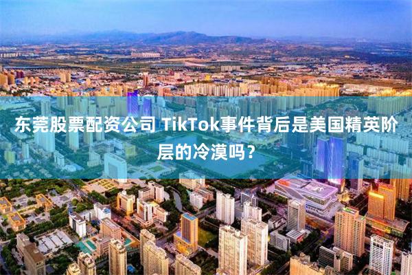 东莞股票配资公司 TikTok事件背后是美国精英阶层的冷漠吗？