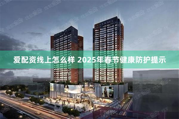 爱配资线上怎么样 2025年春节健康防护提示