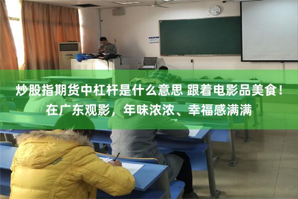 炒股指期货中杠杆是什么意思 跟着电影品美食！在广东观影，年味浓浓、幸福感满满