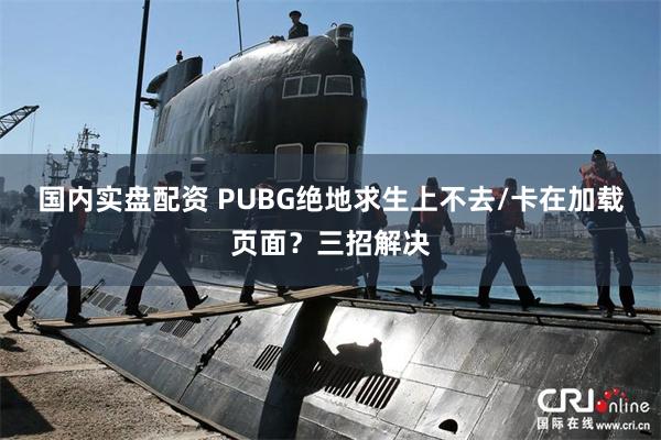 国内实盘配资 PUBG绝地求生上不去/卡在加载页面？三招解决