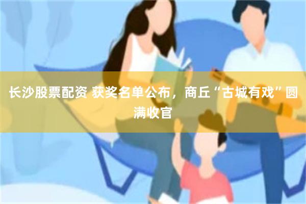 长沙股票配资 获奖名单公布，商丘“古城有戏”圆满收官