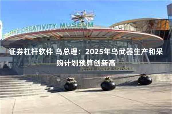 证券杠杆软件 乌总理：2025年乌武器生产和采购计划预算创新高