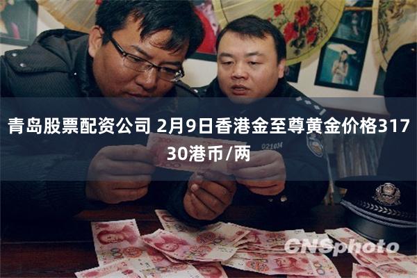 青岛股票配资公司 2月9日香港金至尊黄金价格31730港币/两