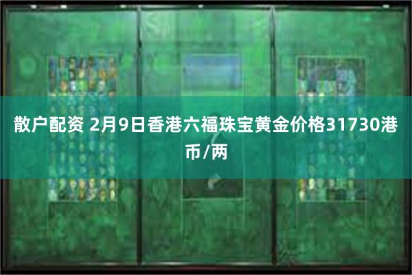 散户配资 2月9日香港六福珠宝黄金价格31730港币/两