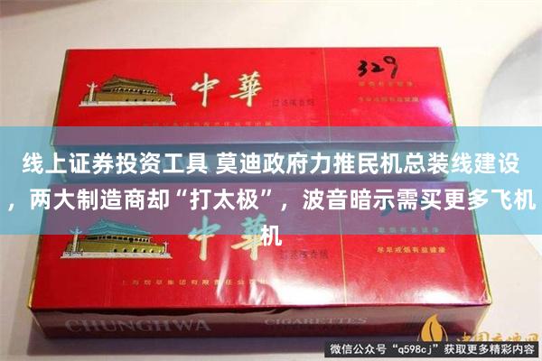 线上证券投资工具 莫迪政府力推民机总装线建设，两大制造商却“打太极”，波音暗示需买更多飞机