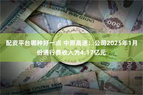 配资平台哪种好一点 中原高速：公司2025年1月份通行费收入为4.17亿元