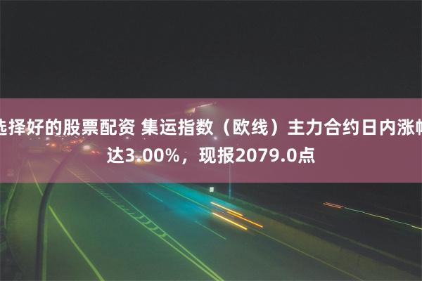 选择好的股票配资 集运指数（欧线）主力合约日内涨幅达3.00%，现报2079.0点