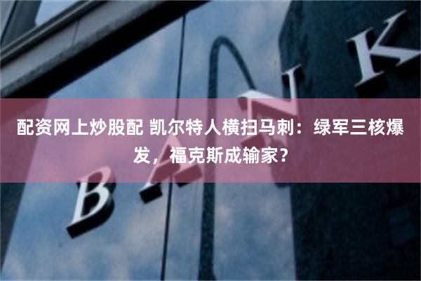 配资网上炒股配 凯尔特人横扫马刺：绿军三核爆发，福克斯成输家？