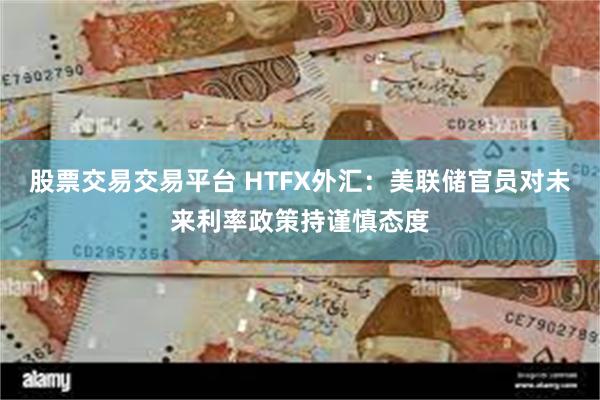 股票交易交易平台 HTFX外汇：美联储官员对未来利率政策持谨慎态度