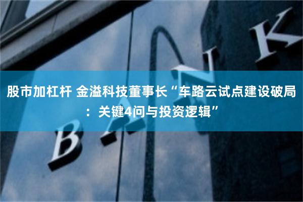 股市加杠杆 金溢科技董事长“车路云试点建设破局：关键4问与投资逻辑”