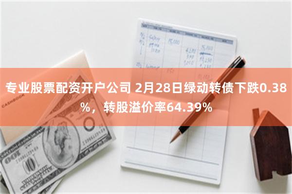 专业股票配资开户公司 2月28日绿动转债下跌0.38%，转股溢价率64.39%