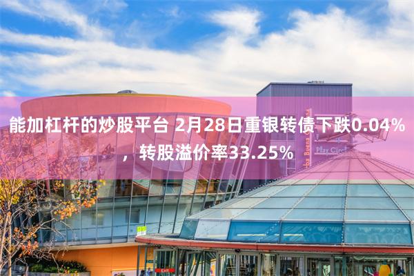 能加杠杆的炒股平台 2月28日重银转债下跌0.04%，转股溢价率33.25%