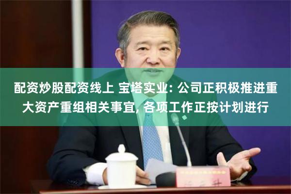 配资炒股配资线上 宝塔实业: 公司正积极推进重大资产重组相关事宜, 各项工作正按计划进行