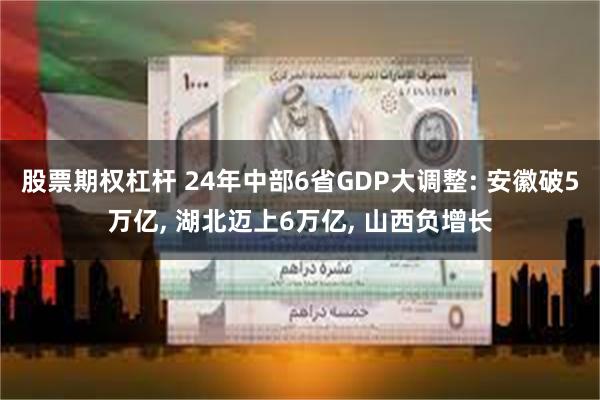 股票期权杠杆 24年中部6省GDP大调整: 安徽破5万亿, 湖北迈上6万亿, 山西负增长