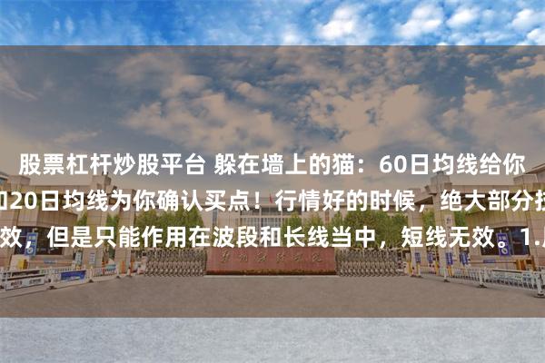 股票杠杆炒股平台 躲在墙上的猫：60日均线给你指明方向，5日、10日和20日均线为你确认买点！行情好的时候，绝大部分技术分析都有效，但是只能作用在波段和长线当中，短线无效。1.用60日均线确认出自己可以操作的股票...