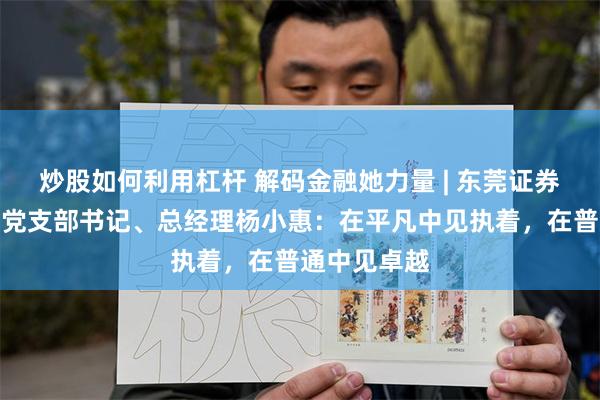 炒股如何利用杠杆 解码金融她力量 | 东莞证券长安分公司党支部书记、总经理杨小惠：在平凡中见执着，在普通中见卓越