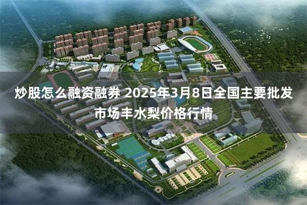 炒股怎么融资融券 2025年3月8日全国主要批发市场丰水梨价格行情