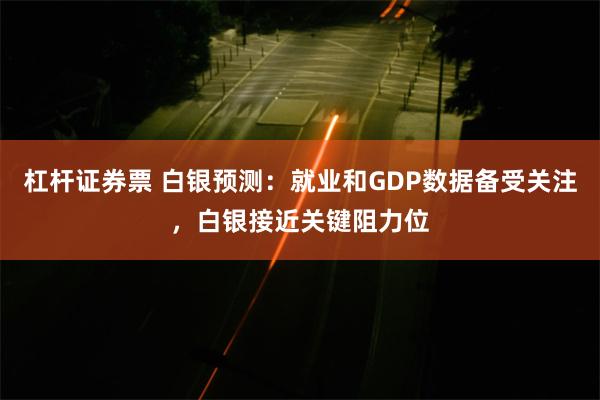 杠杆证券票 白银预测：就业和GDP数据备受关注，白银接近关键阻力位