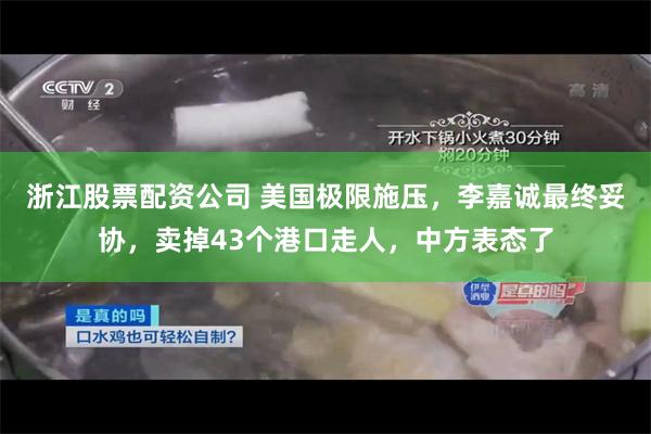 浙江股票配资公司 美国极限施压，李嘉诚最终妥协，卖掉43个港口走人，中方表态了