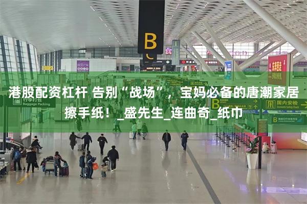 港股配资杠杆 告别“战场”，宝妈必备的唐潮家居擦手纸！_盛先生_连曲奇_纸巾