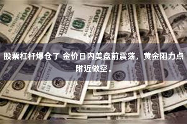 股票杠杆爆仓了 金价日内美盘前震荡，黄金阻力点附近做空。