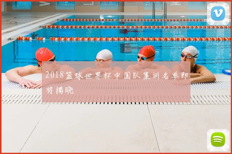 2018篮球世界杯中国队集训名单即将揭晓