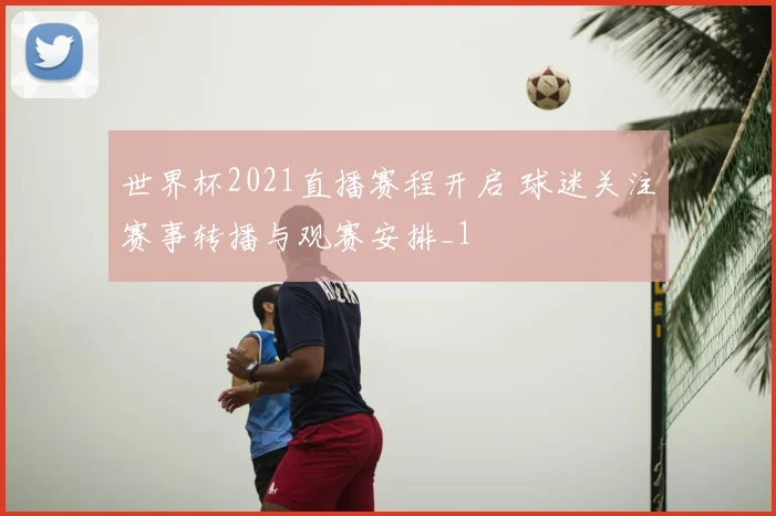 世界杯2021直播赛程开启 球迷关注赛事转播与观赛安排_1