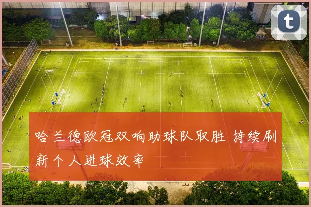 哈兰德欧冠双响助球队取胜 持续刷新个人进球效率