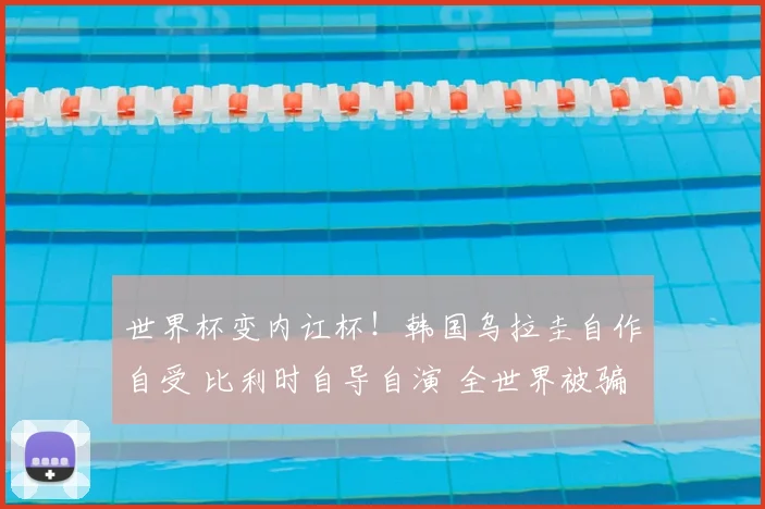 世界杯变内讧杯！韩国乌拉圭自作自受 比利时自导自演 全世界被骗