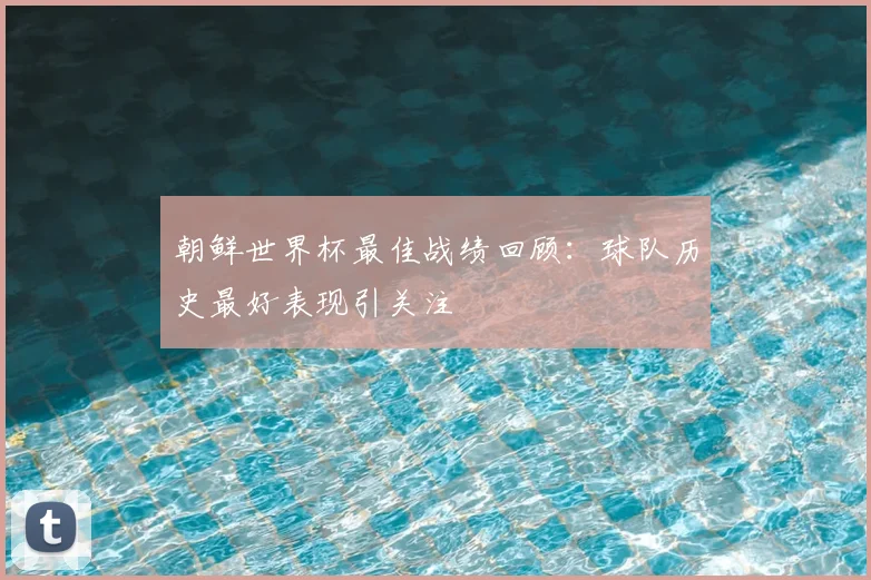 朝鲜世界杯最佳战绩回顾:球队历史最好表现引关注