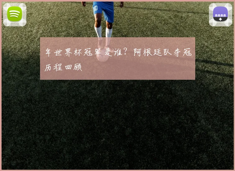 年世界杯冠军是谁?阿根廷队夺冠历程回顾