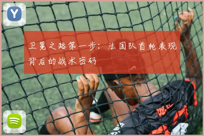 卫冕之路第一步：法国队首轮表现背后的战术密码